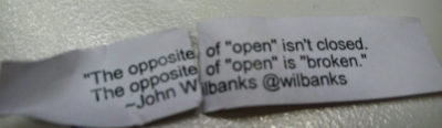 A quote printed on a piece of paper found in a fortune cookie. It says 'The opposite of "open" isn't closed. The opposite of "open" is "broken" - John Wilbanks @wilbanks'